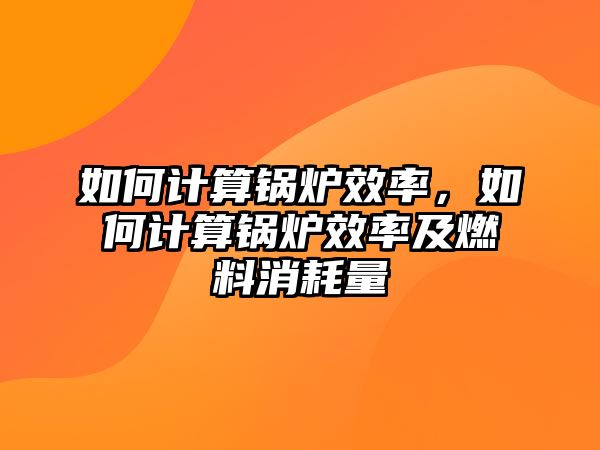 如何計算鍋爐效率，如何計算鍋爐效率及燃料消耗量