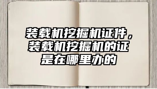 裝載機挖掘機證件，裝載機挖掘機的證是在哪里辦的