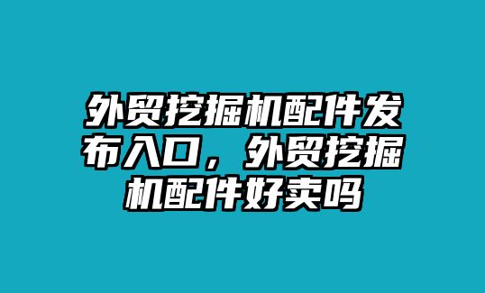 外貿(mào)挖掘機(jī)配件發(fā)布入口，外貿(mào)挖掘機(jī)配件好賣嗎