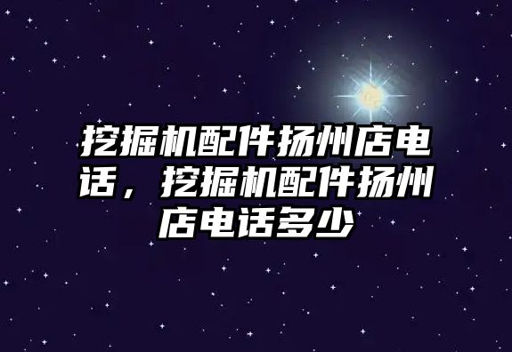 挖掘機配件揚州店電話，挖掘機配件揚州店電話多少