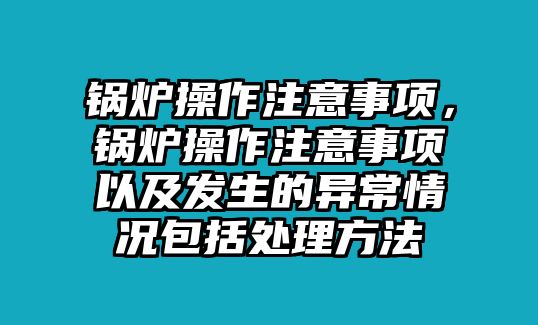 鍋爐操作注意事項，鍋爐操作注意事項以及發(fā)生的異常情況包括處理方法