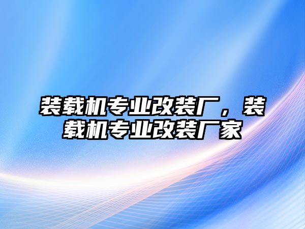 裝載機(jī)專業(yè)改裝廠，裝載機(jī)專業(yè)改裝廠家