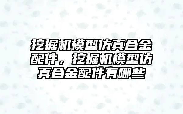 挖掘機模型仿真合金配件，挖掘機模型仿真合金配件有哪些