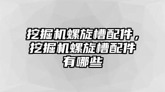 挖掘機螺旋槽配件，挖掘機螺旋槽配件有哪些