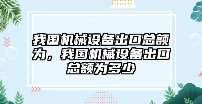 我國機械設(shè)備出口總額為，我國機械設(shè)備出口總額為多少