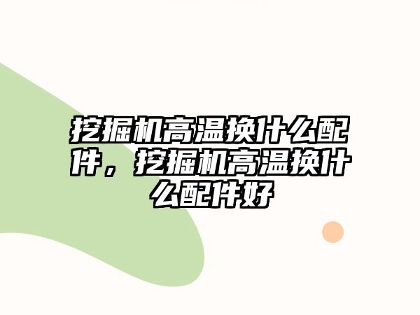 挖掘機(jī)高溫?fù)Q什么配件，挖掘機(jī)高溫?fù)Q什么配件好