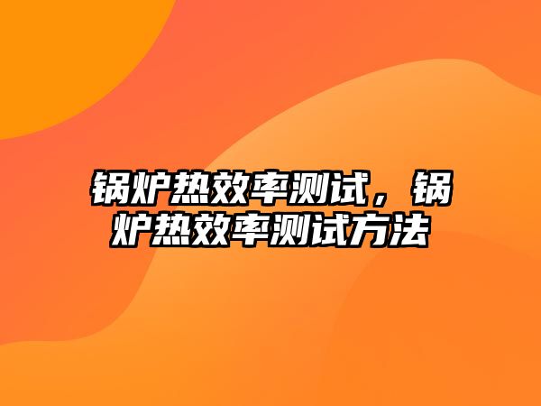 鍋爐熱效率測(cè)試，鍋爐熱效率測(cè)試方法