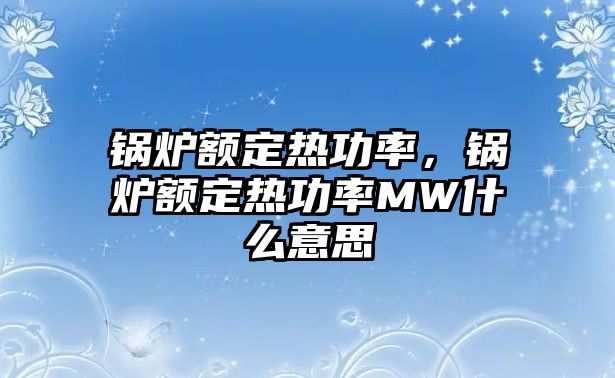 鍋爐額定熱功率，鍋爐額定熱功率MW什么意思