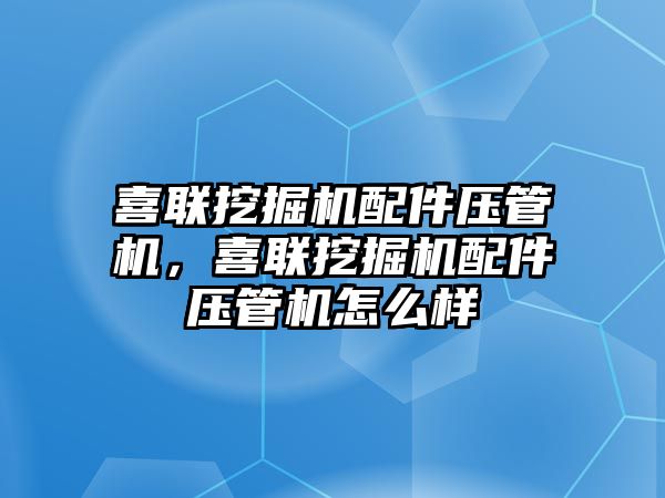 喜聯(lián)挖掘機配件壓管機，喜聯(lián)挖掘機配件壓管機怎么樣