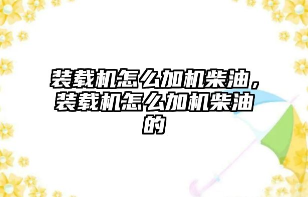 裝載機怎么加機柴油，裝載機怎么加機柴油的