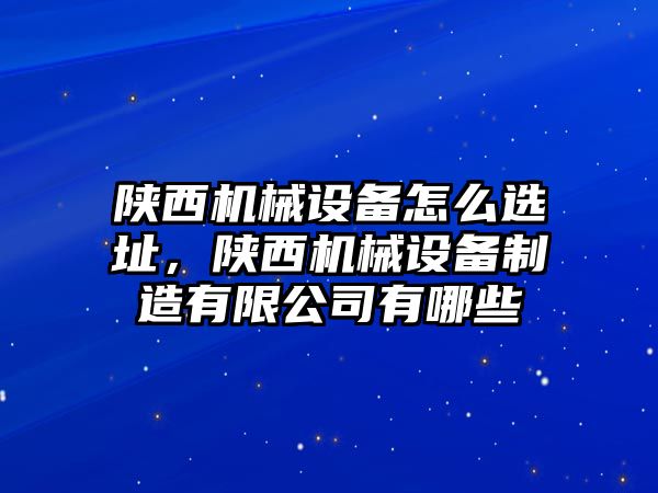 陜西機械設備怎么選址，陜西機械設備制造有限公司有哪些