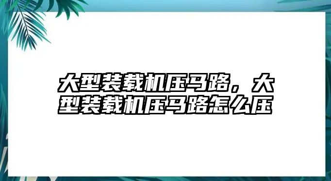 大型裝載機壓馬路，大型裝載機壓馬路怎么壓