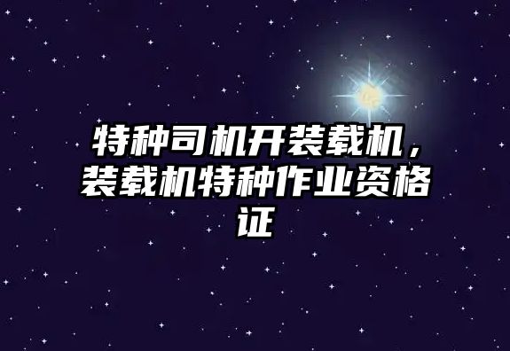 特種司機開裝載機，裝載機特種作業(yè)資格證