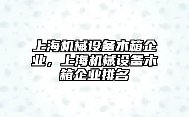 上海機(jī)械設(shè)備木箱企業(yè)，上海機(jī)械設(shè)備木箱企業(yè)排名