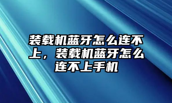 裝載機藍牙怎么連不上，裝載機藍牙怎么連不上手機