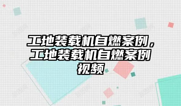 工地裝載機自燃案例，工地裝載機自燃案例視頻