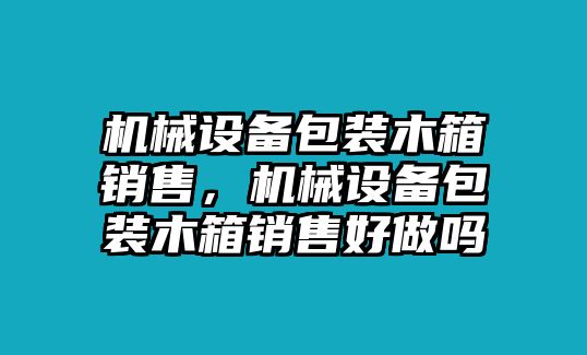 機械設(shè)備包裝木箱銷售，機械設(shè)備包裝木箱銷售好做嗎