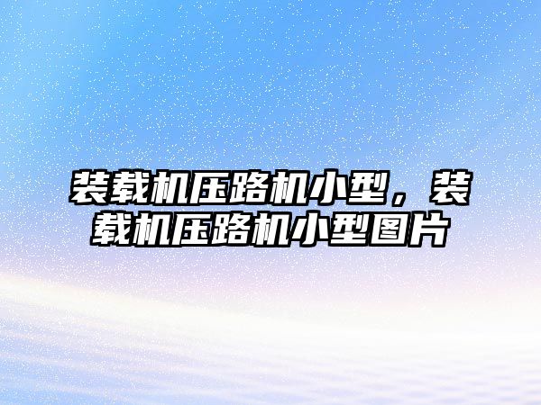 裝載機壓路機小型，裝載機壓路機小型圖片