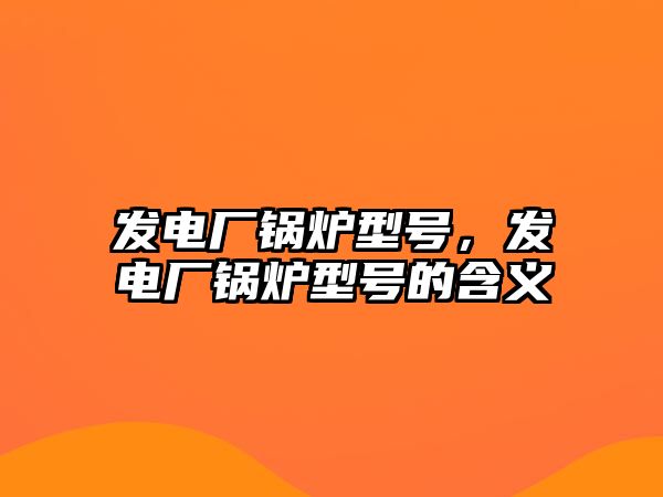 發(fā)電廠鍋爐型號，發(fā)電廠鍋爐型號的含義