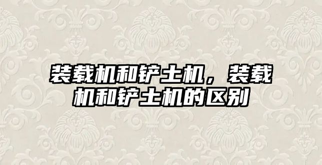 裝載機(jī)和鏟土機(jī)，裝載機(jī)和鏟土機(jī)的區(qū)別