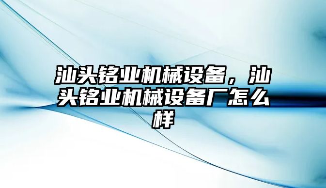 汕頭銘業(yè)機械設(shè)備，汕頭銘業(yè)機械設(shè)備廠怎么樣