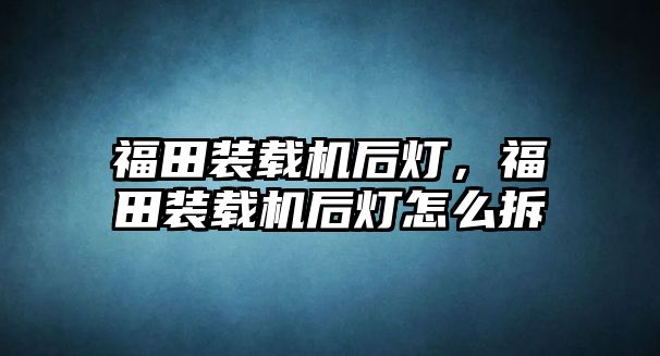 福田裝載機后燈，福田裝載機后燈怎么拆