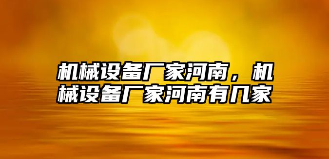 機(jī)械設(shè)備廠家河南，機(jī)械設(shè)備廠家河南有幾家