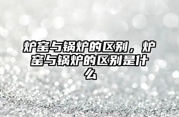 爐窯與鍋爐的區(qū)別，爐窯與鍋爐的區(qū)別是什么