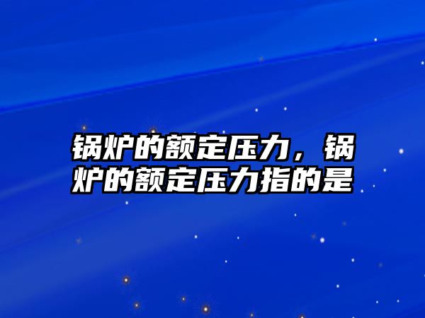 鍋爐的額定壓力，鍋爐的額定壓力指的是