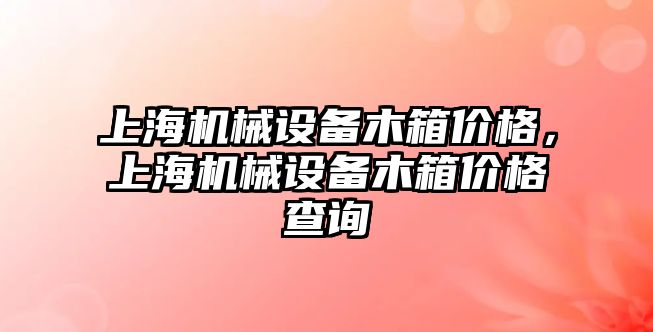 上海機械設(shè)備木箱價格，上海機械設(shè)備木箱價格查詢