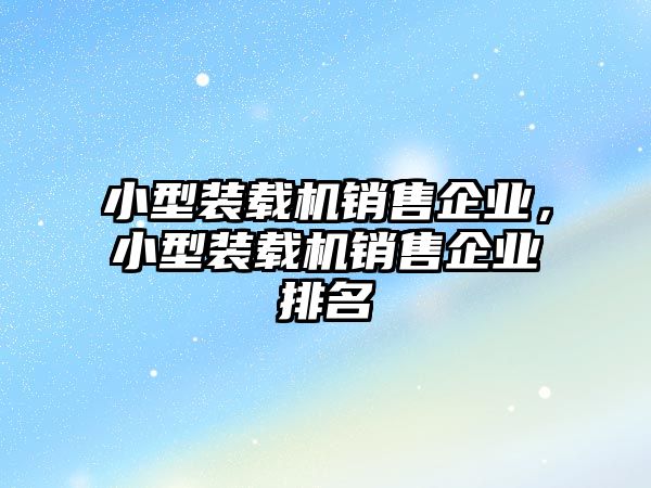 小型裝載機(jī)銷售企業(yè)，小型裝載機(jī)銷售企業(yè)排名