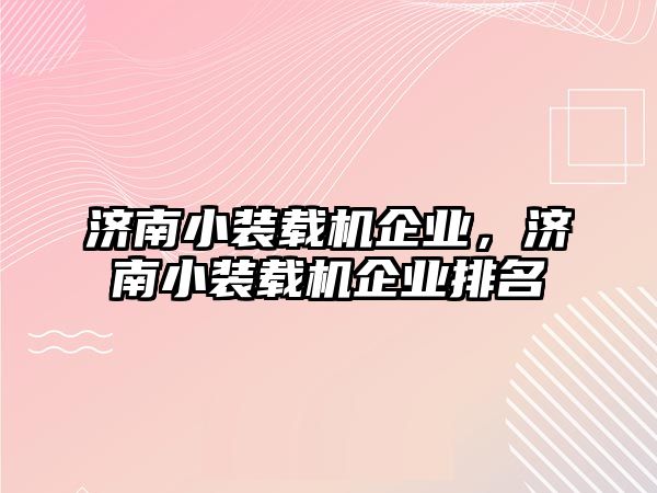 濟(jì)南小裝載機(jī)企業(yè)，濟(jì)南小裝載機(jī)企業(yè)排名