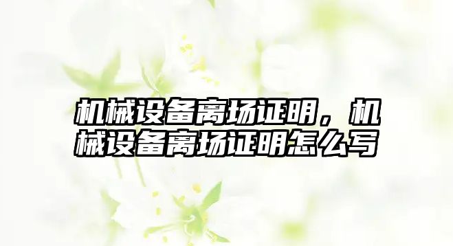 機械設(shè)備離場證明，機械設(shè)備離場證明怎么寫