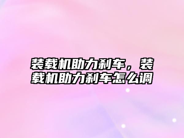 裝載機助力剎車，裝載機助力剎車怎么調(diào)