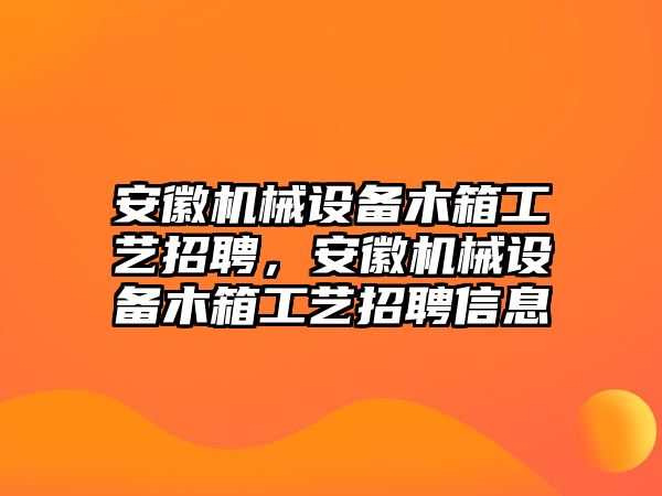 安徽機(jī)械設(shè)備木箱工藝招聘，安徽機(jī)械設(shè)備木箱工藝招聘信息