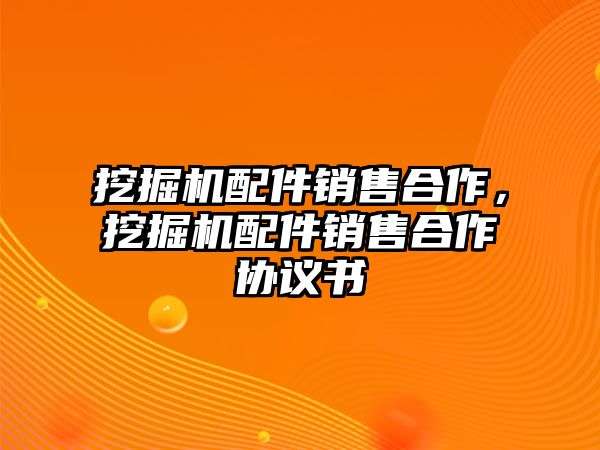 挖掘機配件銷售合作，挖掘機配件銷售合作協(xié)議書