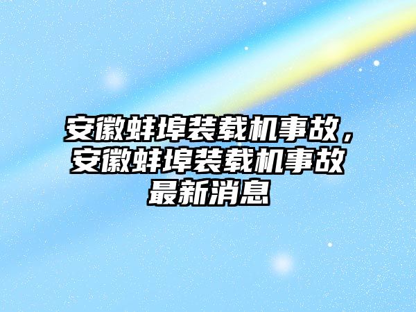 安徽蚌埠裝載機事故，安徽蚌埠裝載機事故最新消息