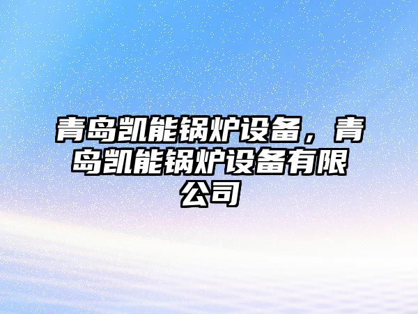 青島凱能鍋爐設(shè)備，青島凱能鍋爐設(shè)備有限公司