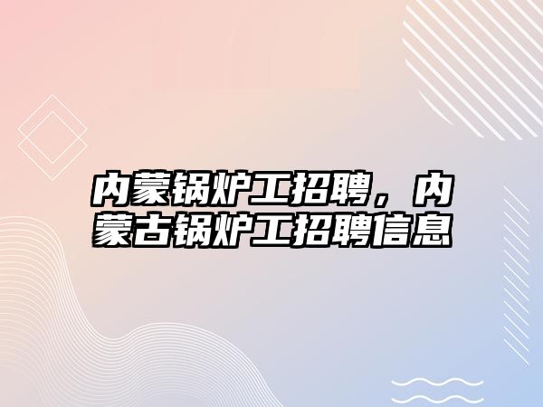 內蒙鍋爐工招聘，內蒙古鍋爐工招聘信息