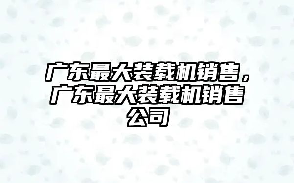 廣東最大裝載機(jī)銷售，廣東最大裝載機(jī)銷售公司