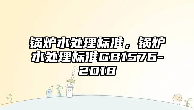 鍋爐水處理標(biāo)準(zhǔn)，鍋爐水處理標(biāo)準(zhǔn)GB1576-2018