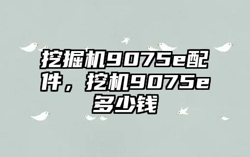 挖掘機(jī)9075e配件，挖機(jī)9075e多少錢