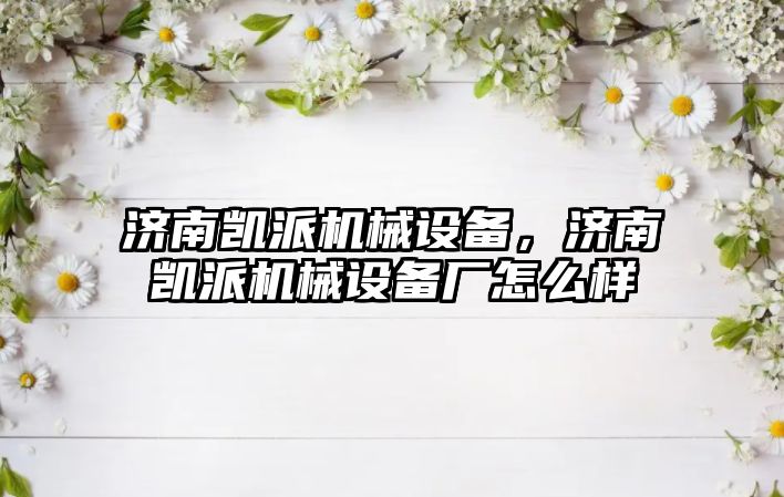 濟南凱派機械設備，濟南凱派機械設備廠怎么樣