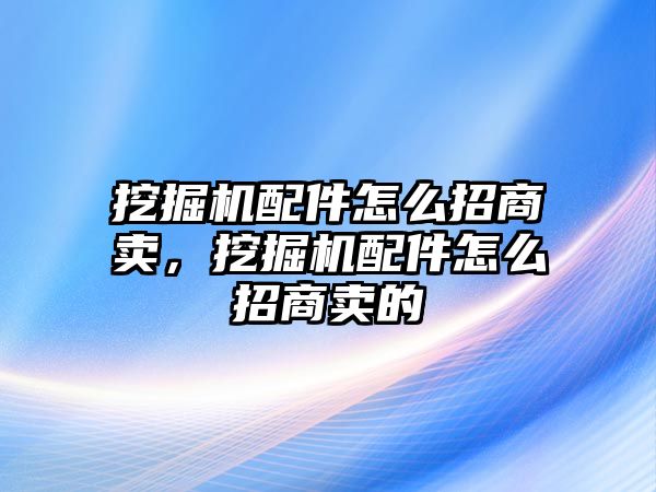 挖掘機(jī)配件怎么招商賣，挖掘機(jī)配件怎么招商賣的