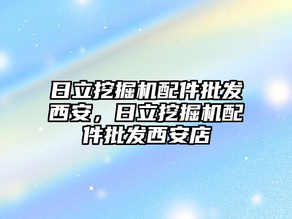 日立挖掘機配件批發(fā)西安，日立挖掘機配件批發(fā)西安店