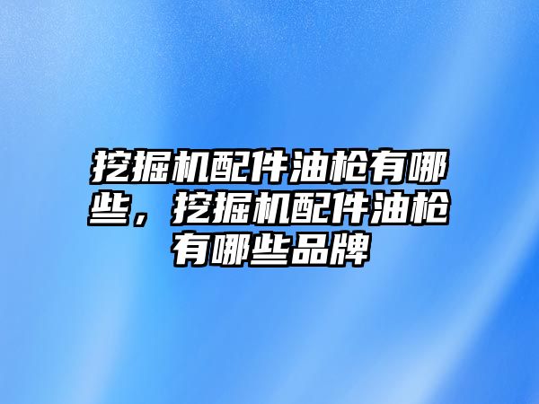 挖掘機配件油槍有哪些，挖掘機配件油槍有哪些品牌