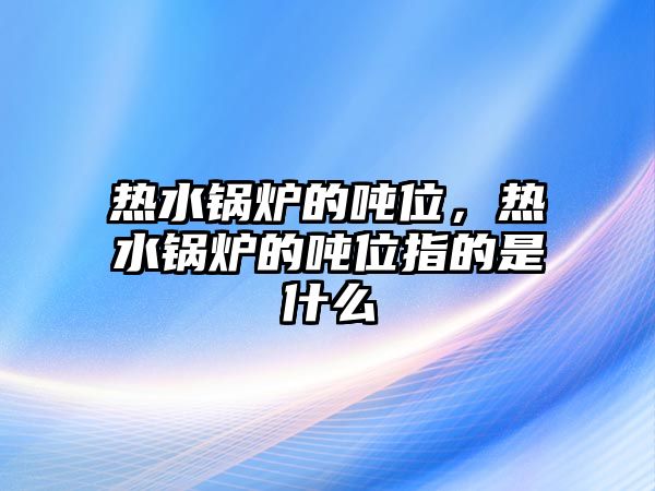 熱水鍋爐的噸位，熱水鍋爐的噸位指的是什么