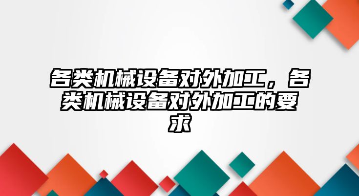 各類機械設備對外加工，各類機械設備對外加工的要求