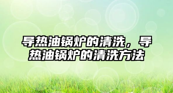 導(dǎo)熱油鍋爐的清洗，導(dǎo)熱油鍋爐的清洗方法