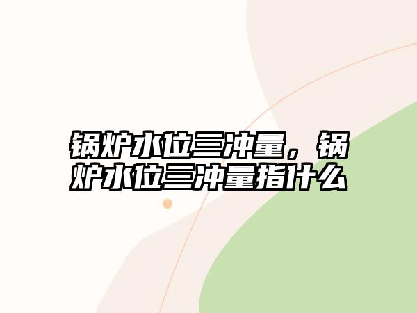 鍋爐水位三沖量，鍋爐水位三沖量指什么